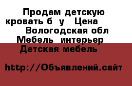 Продам детскую кровать б /у › Цена ­ 7 000 - Вологодская обл. Мебель, интерьер » Детская мебель   